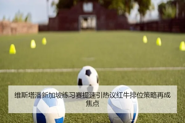 维斯塔潘新加坡练习赛提速引热议红牛排位策略再成焦点